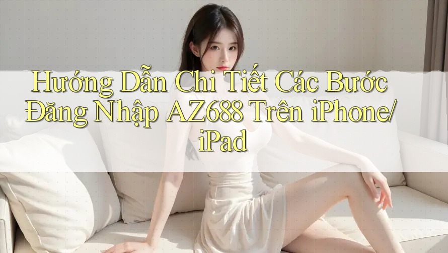 Hướng Dẫn Chi Tiết Các Bước Đăng Nhập AZ688 Trên iPhone/iPad Hướng Dẫn Chi Tiết Các Bước Đăng Nhập AZ688 Trên iPhone/iPad