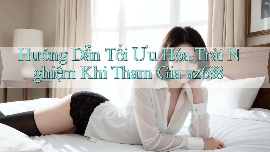 Hướng Dẫn Tối Ưu Hóa Trải Nghiệm Khi Tham Gia az688 Hướng Dẫn Tối Ưu Hóa Trải Nghiệm Khi Tham Gia az688