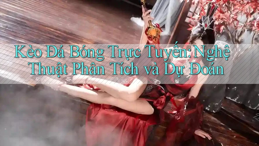 Kèo Đá Bóng Trực Tuyến: Nghệ Thuật Phân Tích và Dự Đoán Kèo Đá Bóng Trực Tuyến: Nghệ Thuật Phân Tích và Dự Đoán