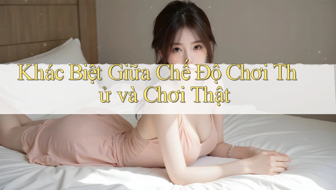 Khác Biệt Giữa Chế Độ Chơi Thử và Chơi Thật