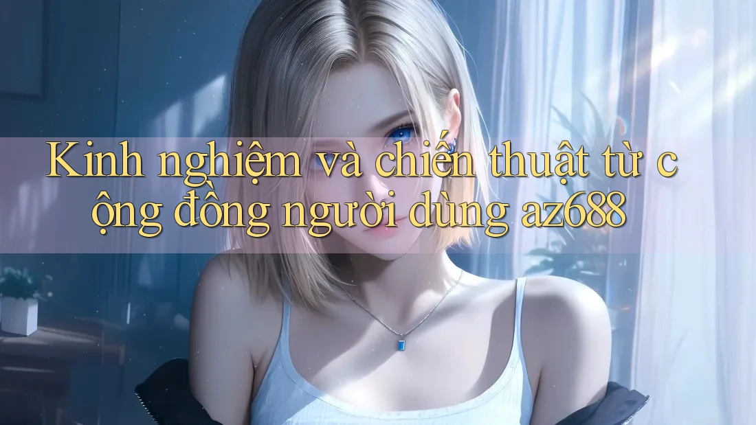 Kinh nghiệm và chiến thuật từ cộng đồng người dùng az688