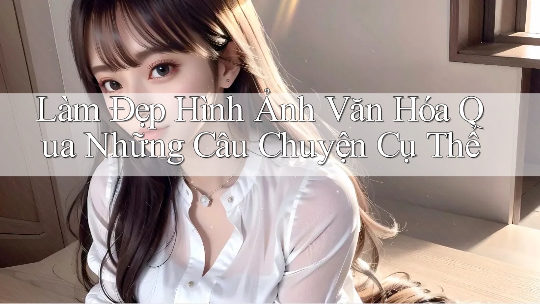 Làm Đẹp Hình Ảnh Văn Hóa Qua Những Câu Chuyện Cụ Thể