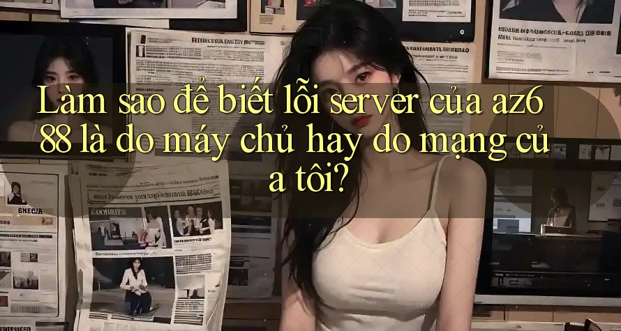 Làm sao để biết lỗi server của az688 là do máy chủ hay do mạng của tôi? Làm sao để biết lỗi server của az688 là do máy chủ hay do mạng của tôi?