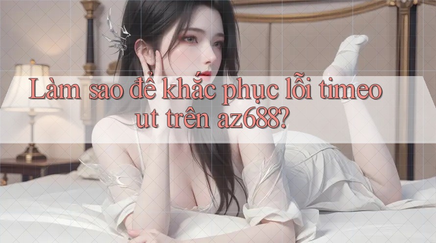 Làm sao để khắc phục lỗi timeout trên az688? Làm sao để khắc phục lỗi timeout trên az688?