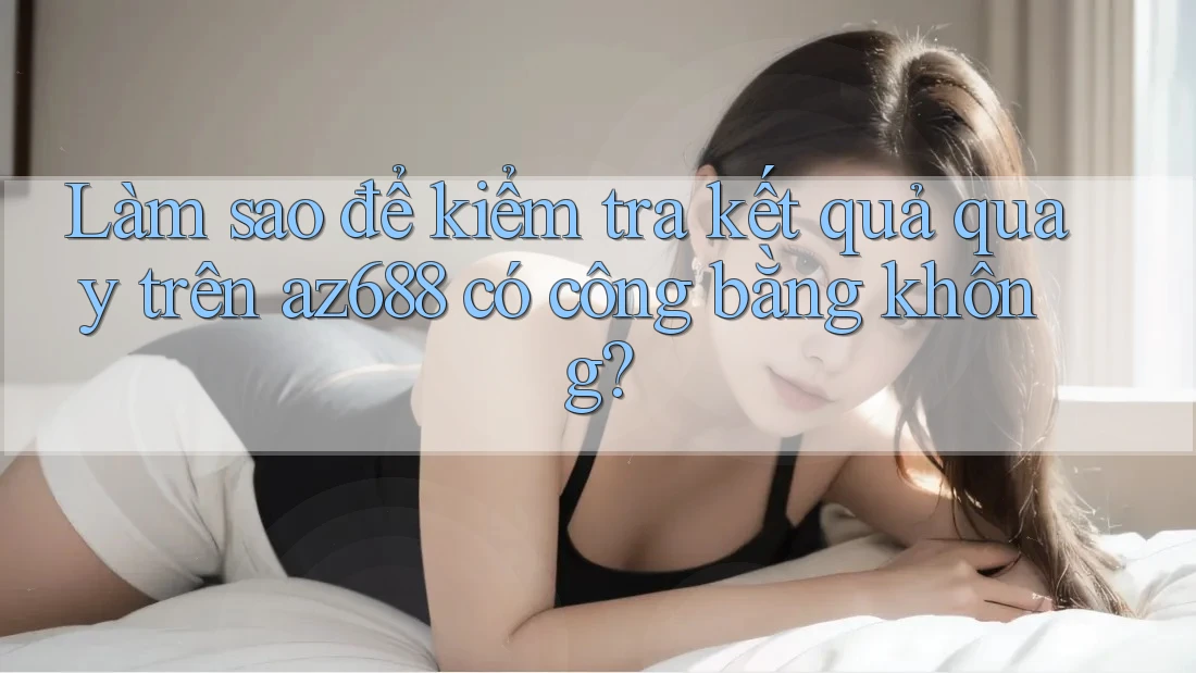 Làm sao để kiểm tra kết quả quay trên az688 có công bằng không?