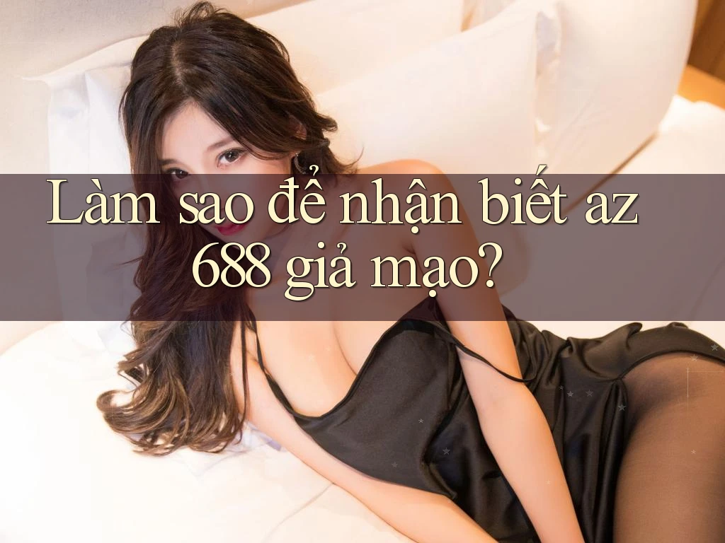 Làm sao để nhận biết az688 giả mạo? Làm sao để nhận biết az688 giả mạo?