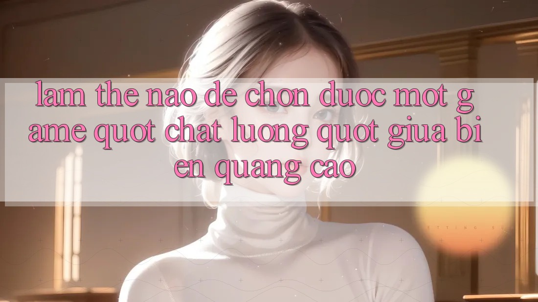 Làm Thế Nào Để Chọn Được Một Game " Chất Lượng" Giữa Biển Quảng Cáo? Làm Thế Nào Để Chọn Được Một Game " Chất Lượng" Giữa Biển Quảng Cáo?