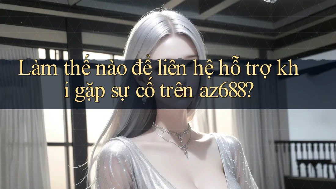 Làm thế nào để liên hệ hỗ trợ khi gặp sự cố trên az688? Làm thế nào để liên hệ hỗ trợ khi gặp sự cố trên az688?