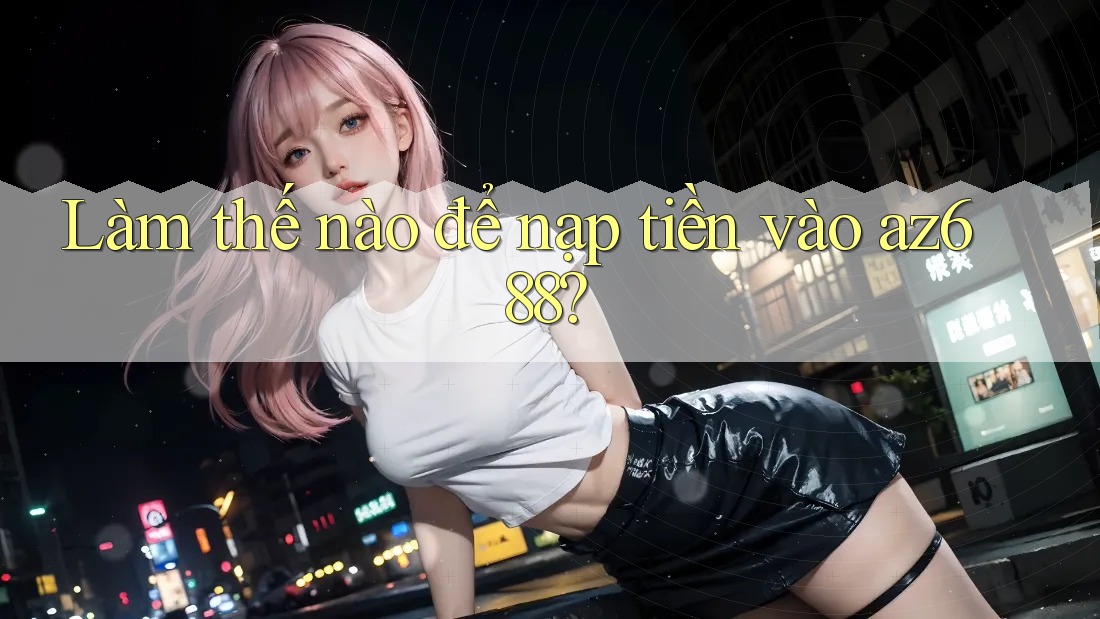 Làm thế nào để nạp tiền vào az688? Làm thế nào để nạp tiền vào az688?
