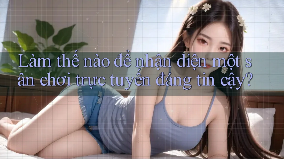 Làm Thế Nào Để Nhận Diện Một Sân Chơi Trực Tuyến Đáng Tin Cậy?