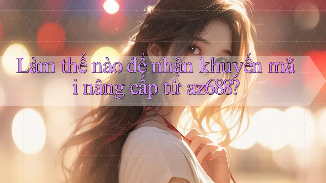 Làm thế nào để nhận khuyến mãi nâng cấp từ az688? Làm thế nào để nhận khuyến mãi nâng cấp từ az688?