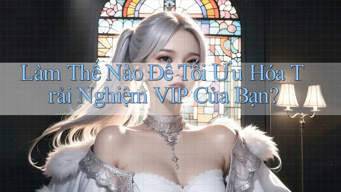 Làm Thế Nào Để Tối Ưu Hóa Trải Nghiệm VIP Của Bạn?