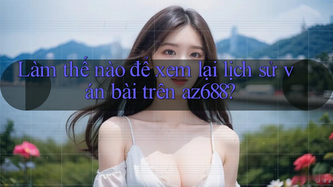 Làm thế nào để xem lại lịch sử ván bài trên az688? Làm thế nào để xem lại lịch sử ván bài trên az688?