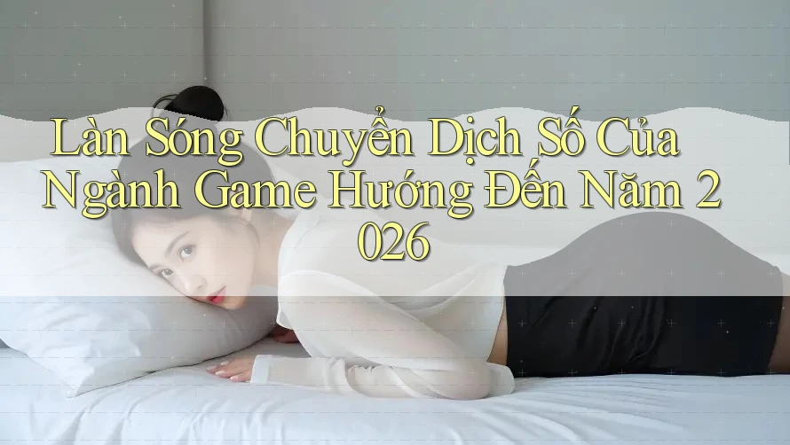 Làn Sóng Chuyển Dịch Số Của Ngành Game Hướng Đến Năm 2026