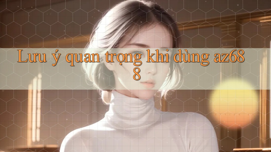 Lưu ý quan trọng khi dùng az688