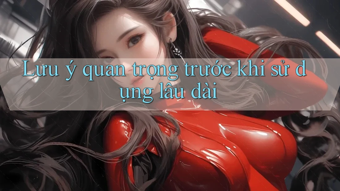 Lưu ý quan trọng trước khi sử dụng lâu dài