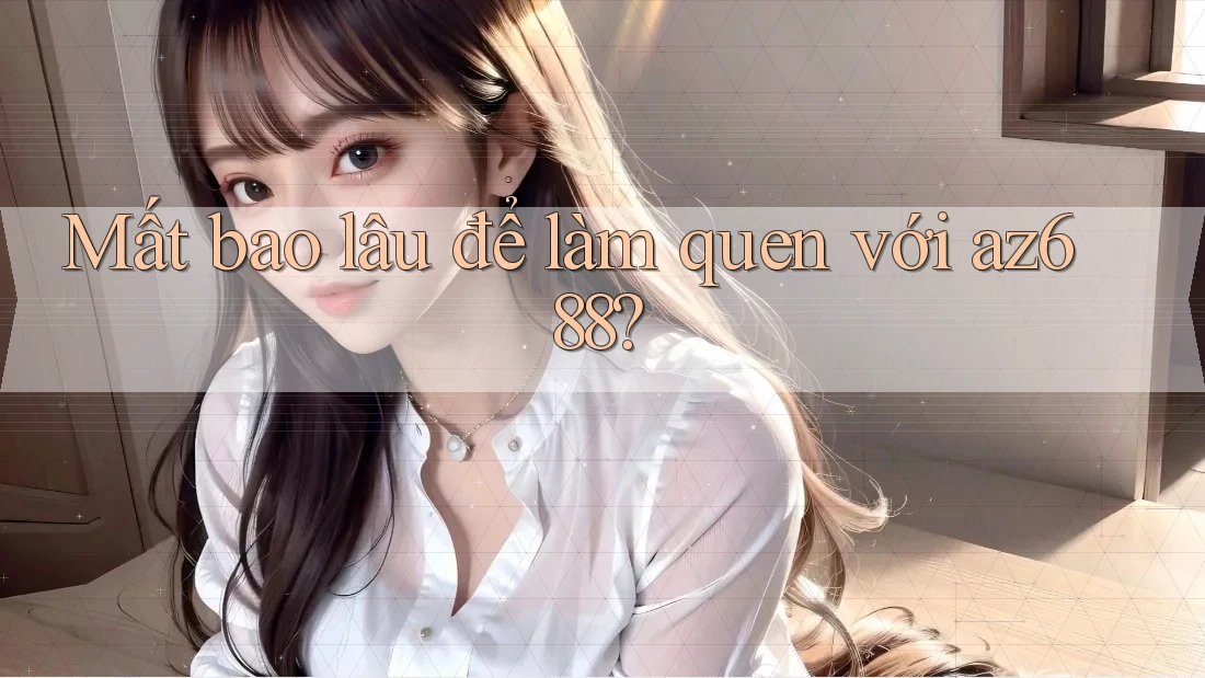 Mất bao lâu để làm quen với az688? Mất bao lâu để làm quen với az688?