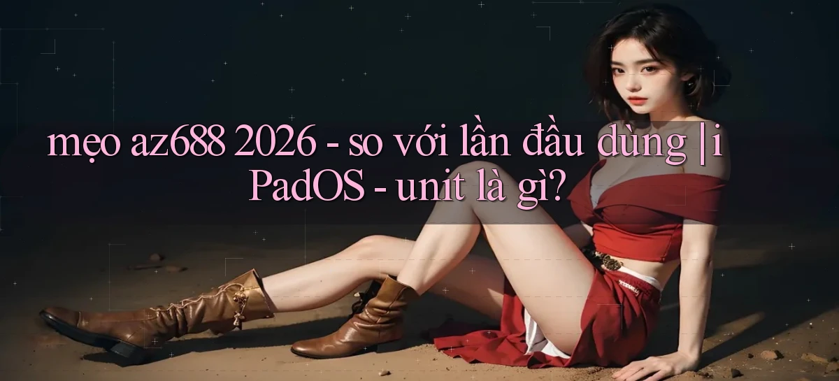 mẹo az688 2026   so với lần đầu dùng iPadOS   unit là gì