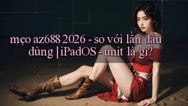 mẹo az688 2026   so với lần đầu dùng iPadOS   unit là gì