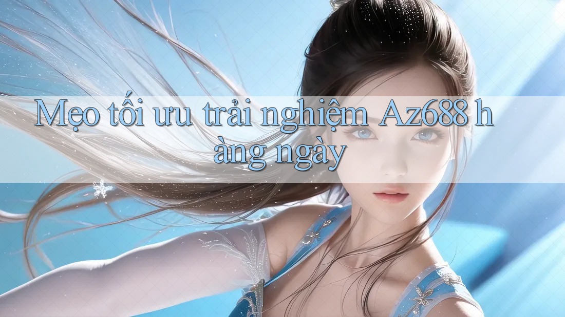 Mẹo tối ưu trải nghiệm Az688 hàng ngày Mẹo tối ưu trải nghiệm Az688 hàng ngày