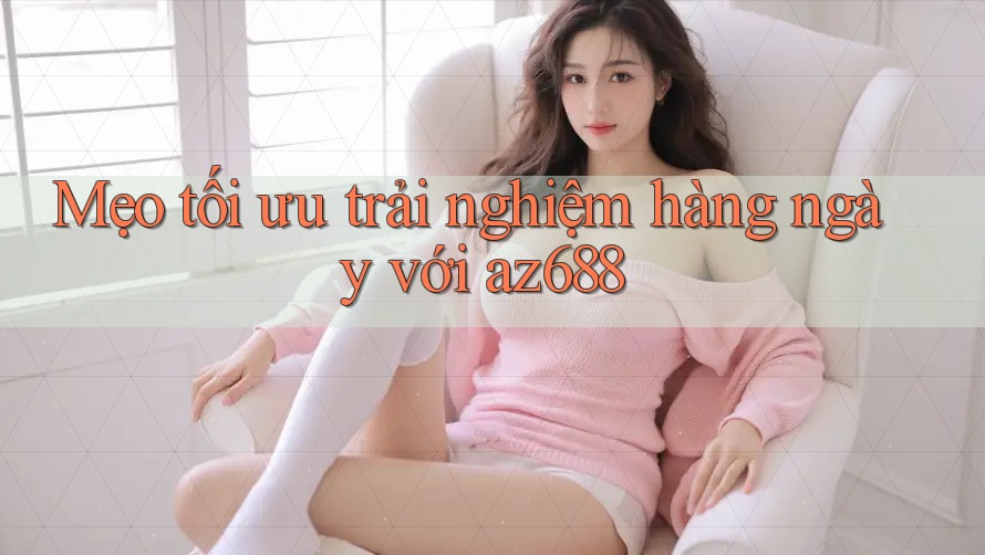 Mẹo tối ưu trải nghiệm hàng ngày với az688 Mẹo tối ưu trải nghiệm hàng ngày với az688
