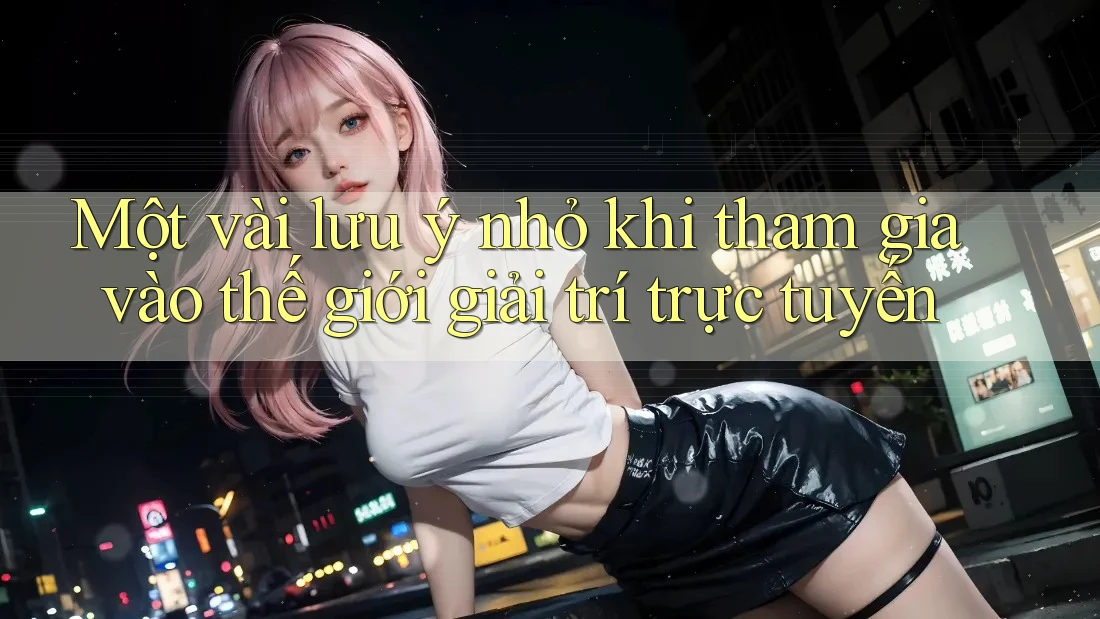 Một vài lưu ý nhỏ khi tham gia vào thế giới giải trí trực tuyến Một vài lưu ý nhỏ khi tham gia vào thế giới giải trí trực tuyến