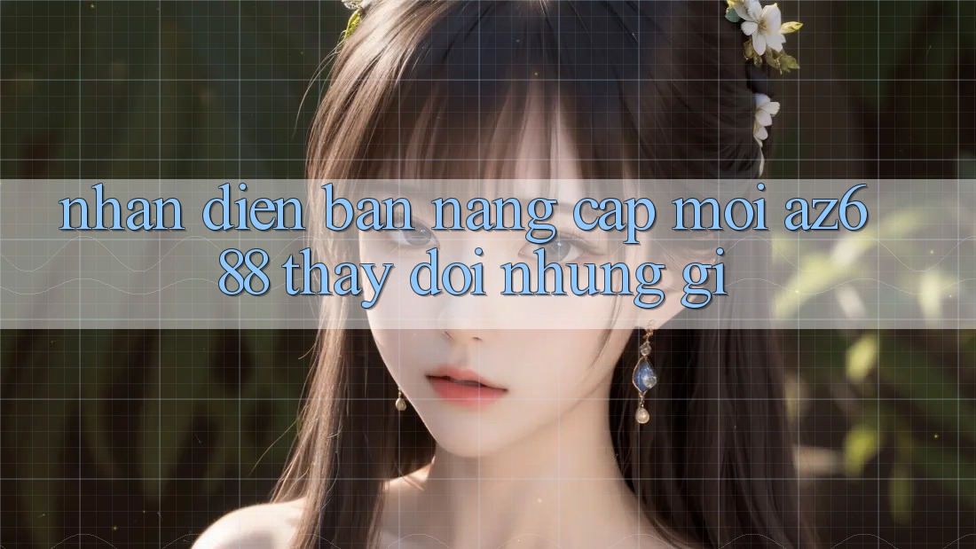 Nhận Diện Bản Nâng Cấp Mới: az688 Thay đổi Những Gì?