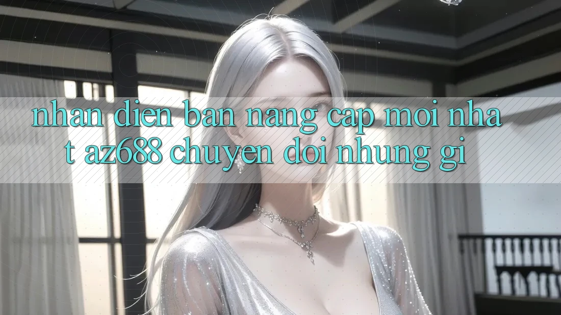 Nhận Diện Bản Nâng Cấp Mới nhất: az688 Chuyển đổi Những Gì?