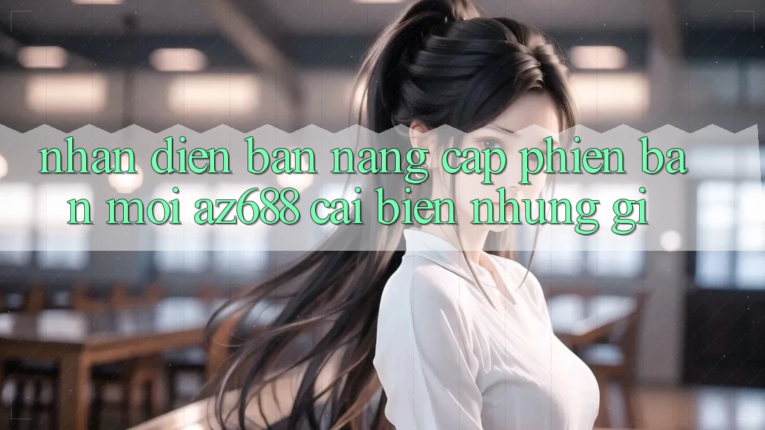 Nhận Diện Bản Nâng Cấp Phiên bản mới: az688 Cải biến Những Gì?