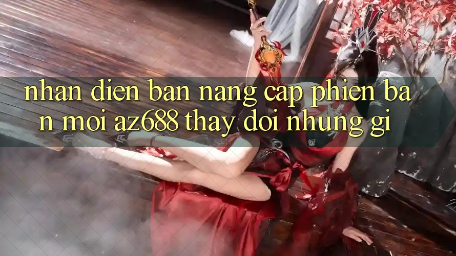Nhận Diện Bản Nâng Cấp Phiên bản mới: az688 Thay Đổi Những Gì?