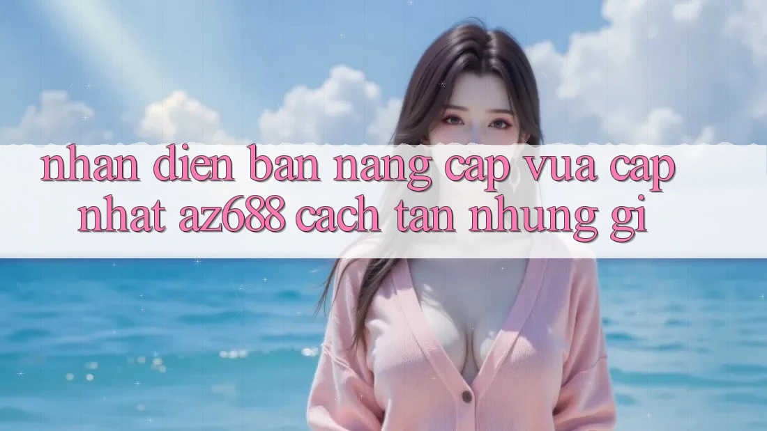 Nhận Diện Bản Nâng Cấp Vừa cập nhật: az688 Cách tân Những Gì?