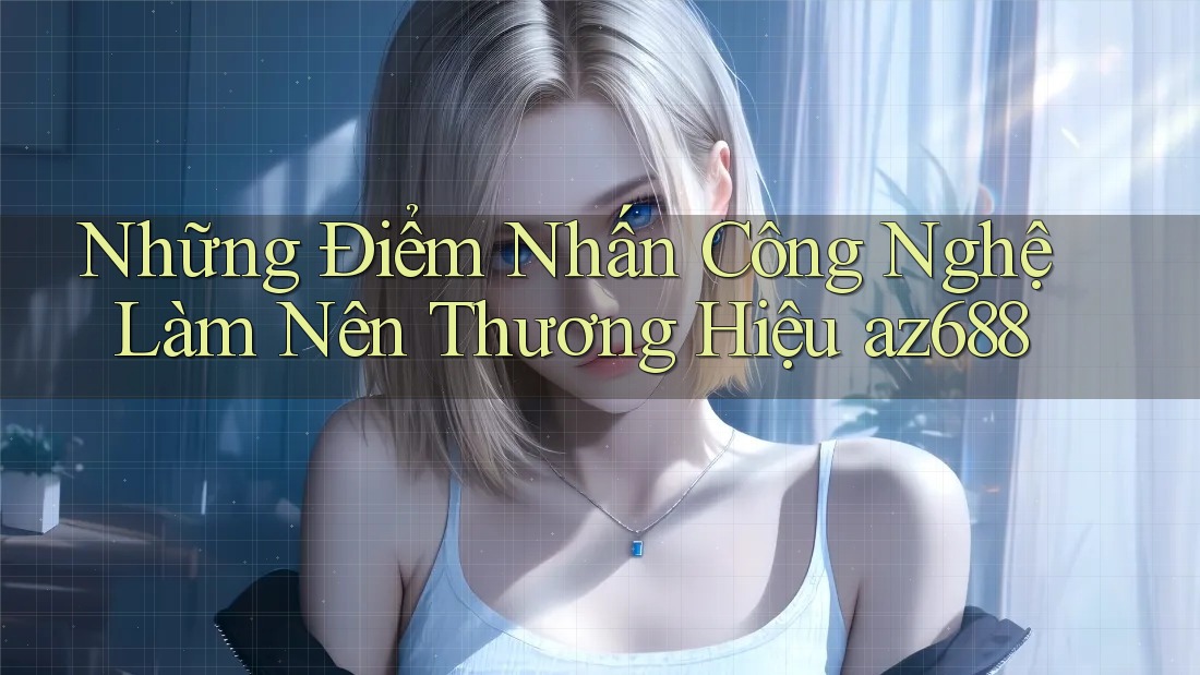 Những Điểm Nhấn Công Nghệ Làm Nên Thương Hiệu az688 Những Điểm Nhấn Công Nghệ Làm Nên Thương Hiệu az688