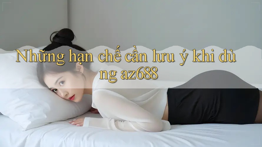 Những hạn chế cần lưu ý khi dùng az688 Những hạn chế cần lưu ý khi dùng az688