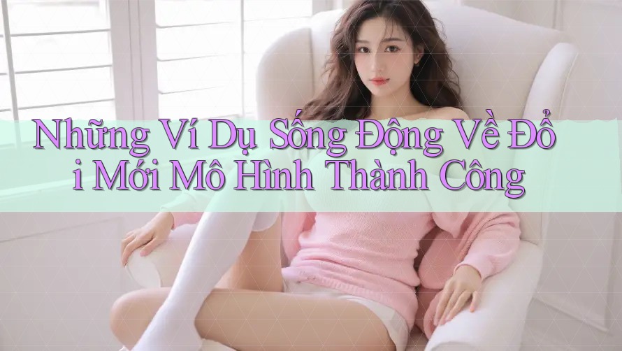 Những Ví Dụ Sống Động Về Đổi Mới Mô Hình Thành Công Những Ví Dụ Sống Động Về Đổi Mới Mô Hình Thành Công