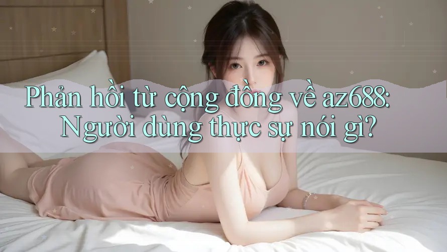 Phản hồi từ cộng đồng về az688: Người dùng thực sự nói gì? Phản hồi từ cộng đồng về az688: Người dùng thực sự nói gì?