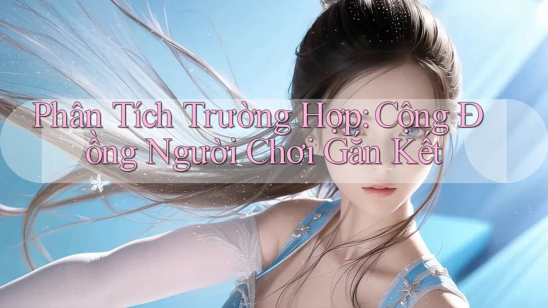 Phân Tích Trường Hợp: Cộng Đồng Người Chơi Gắn Kết Phân Tích Trường Hợp: Cộng Đồng Người Chơi Gắn Kết