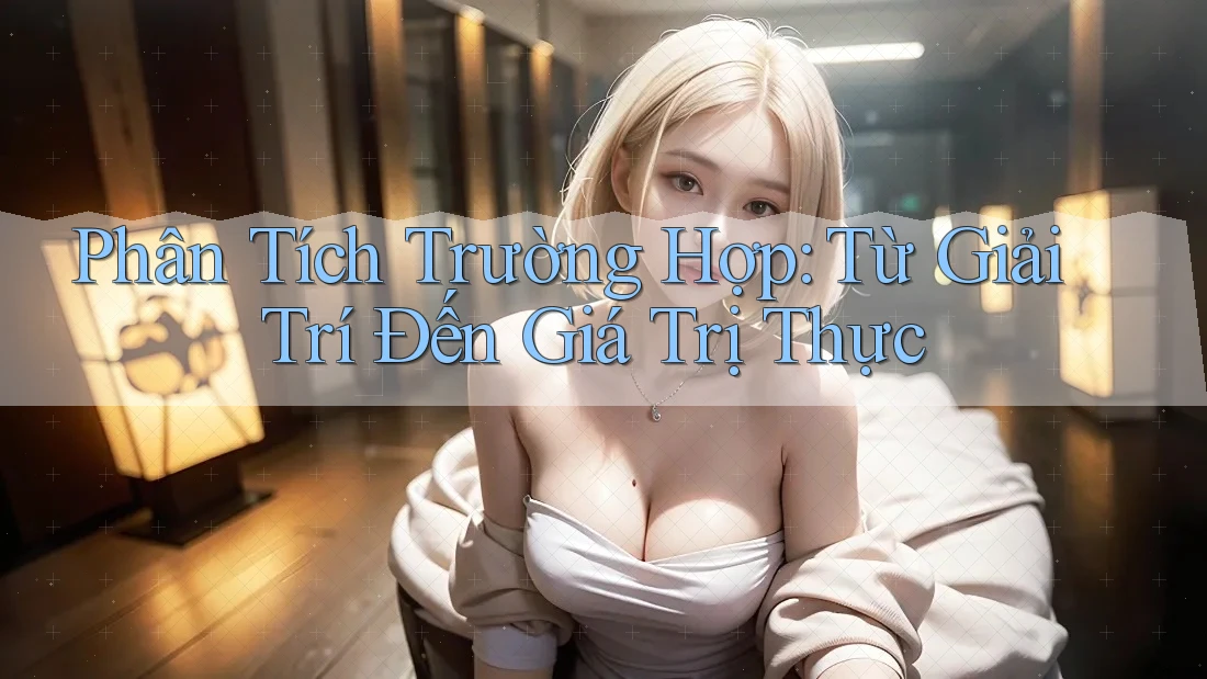 Phân Tích Trường Hợp: Từ Giải Trí Đến Giá Trị Thực Phân Tích Trường Hợp: Từ Giải Trí Đến Giá Trị Thực