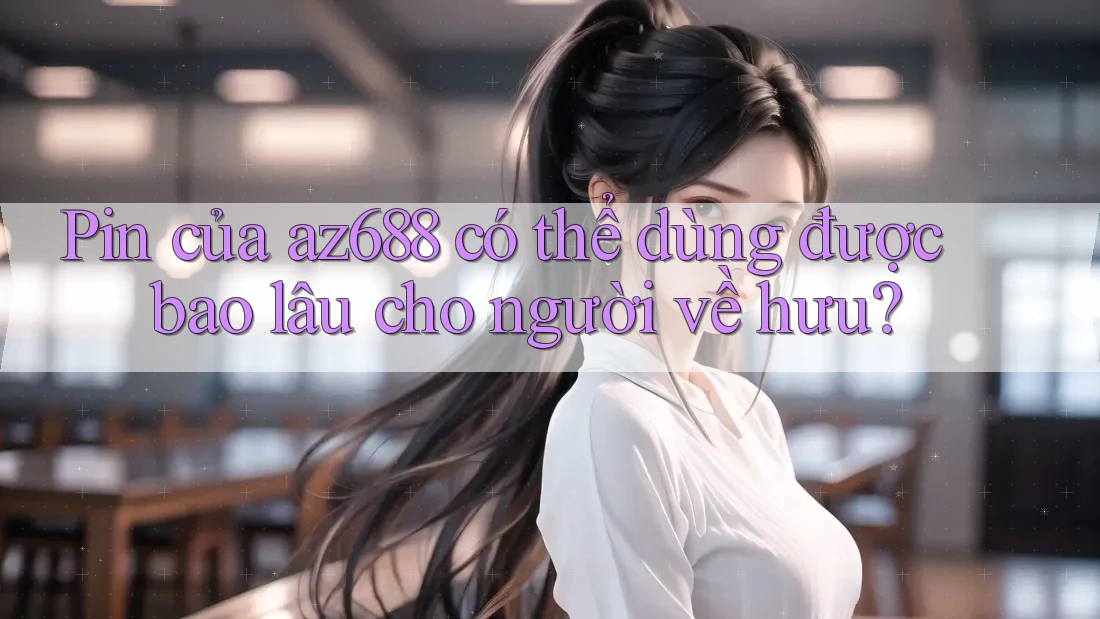 Pin của az688 có thể dùng được bao lâu cho người về hưu? Pin của az688 có thể dùng được bao lâu cho người về hưu?