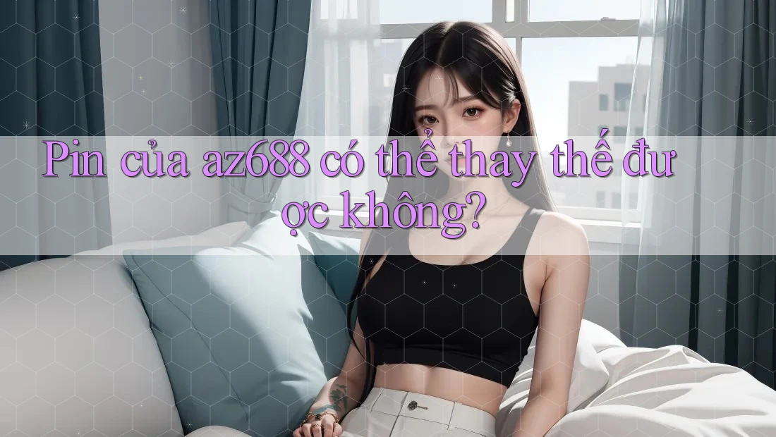 Pin của az688 có thể thay thế được không? Pin của az688 có thể thay thế được không?
