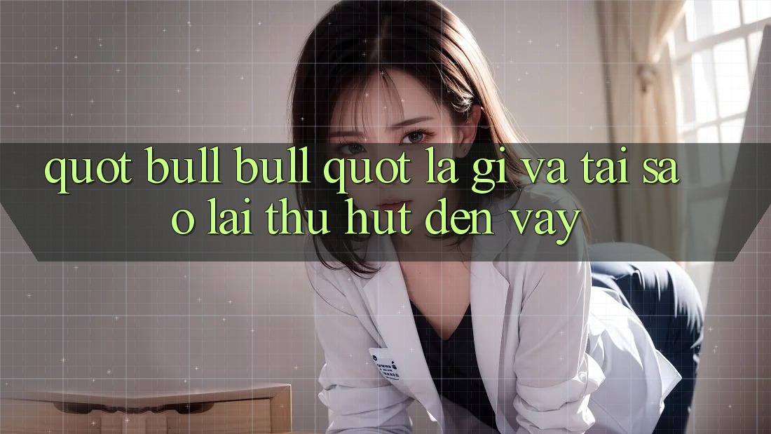 " Bull Bull" Là Gì Và Tại Sao Lại Thu Hút Đến Vậy? " Bull Bull" Là Gì Và Tại Sao Lại Thu Hút Đến Vậy?