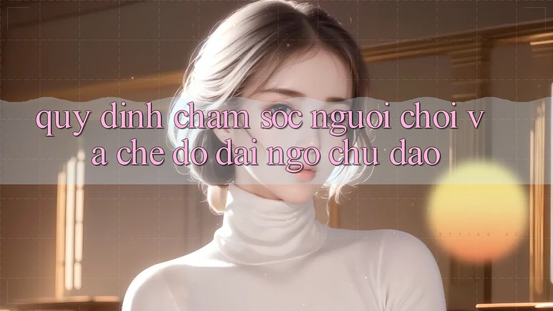 Quy định Chăm Sóc Người chơi Và Chế Độ Đãi Ngộ Chu Đáo Quy định Chăm Sóc Người chơi Và Chế Độ Đãi Ngộ Chu Đáo