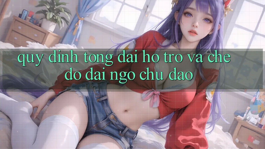 Quy định Tổng đài hỗ trợ Và Chế Độ Đãi Ngộ Chu Đáo Quy định Tổng đài hỗ trợ Và Chế Độ Đãi Ngộ Chu Đáo