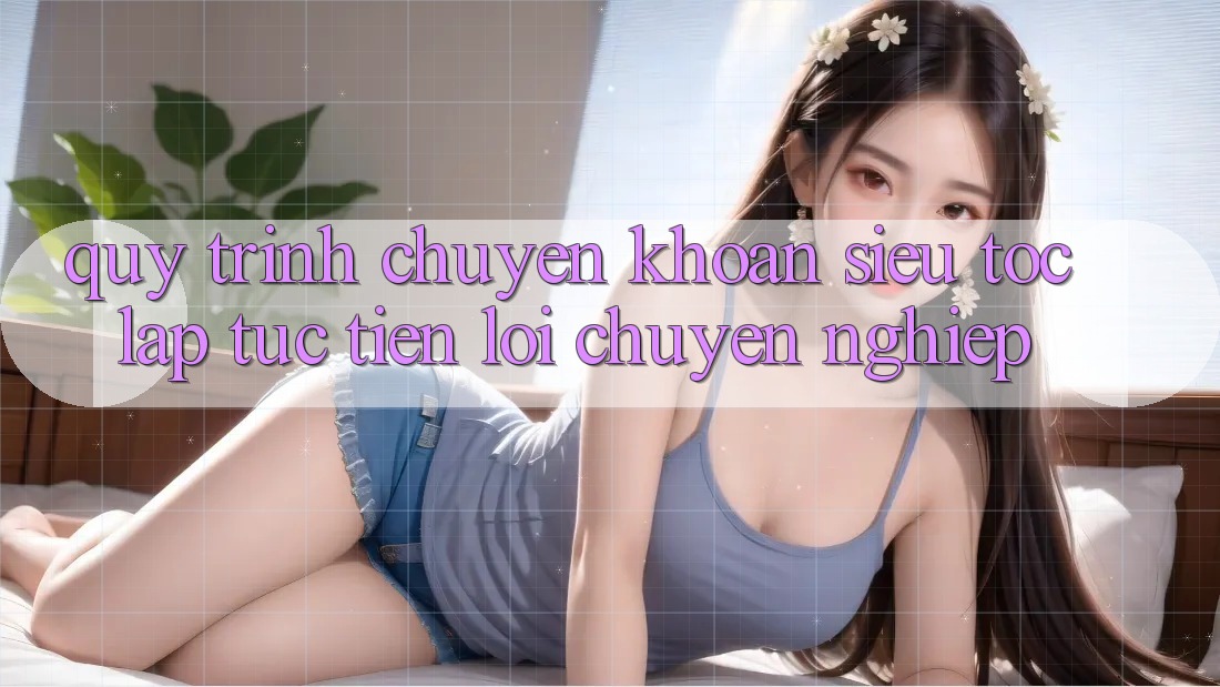 Quy Trình Chuyển khoản Siêu Tốc: Lập tức – Tiện Lợi – Chuyên nghiệp