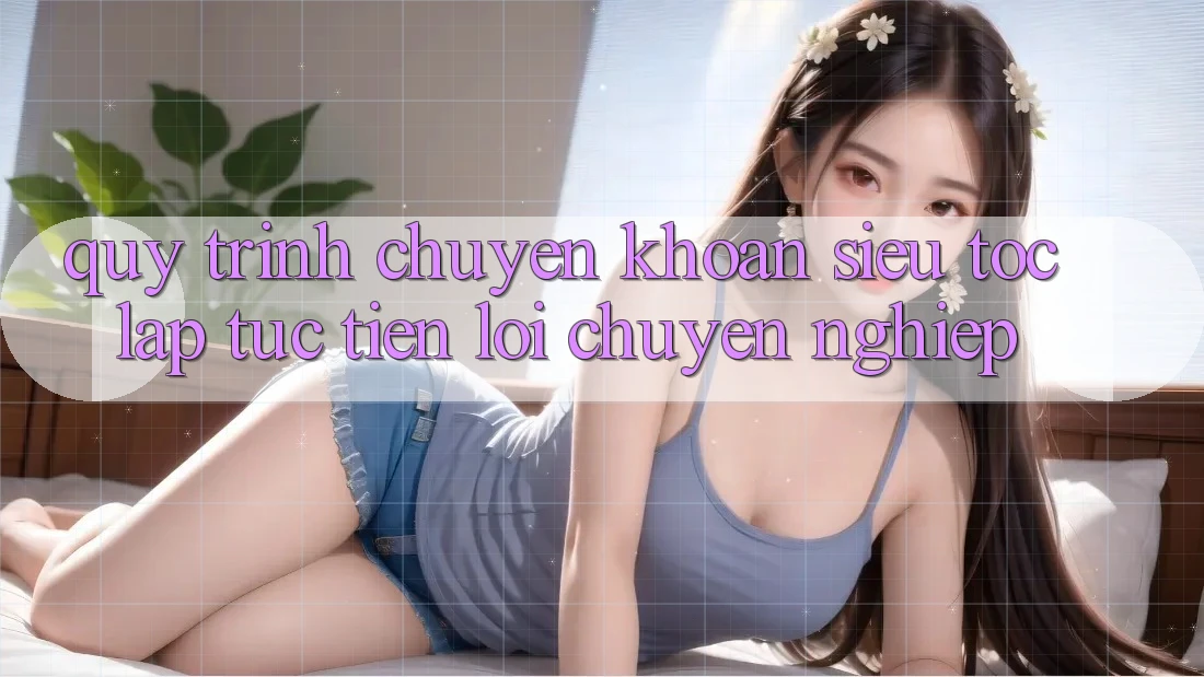 Quy Trình Chuyển khoản Siêu Tốc: Lập tức – Tiện Lợi – Chuyên nghiệp Quy Trình Chuyển khoản Siêu Tốc: Lập tức – Tiện Lợi – Chuyên nghiệp