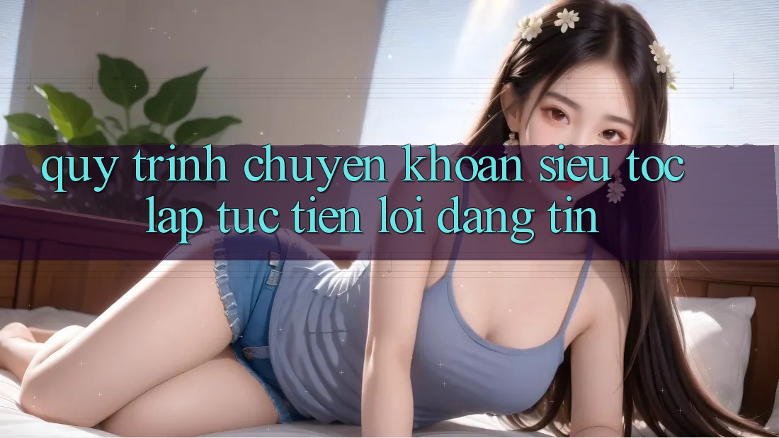 Quy Trình Chuyển khoản Siêu Tốc: Lập tức – Tiện Lợi – Đáng tin
