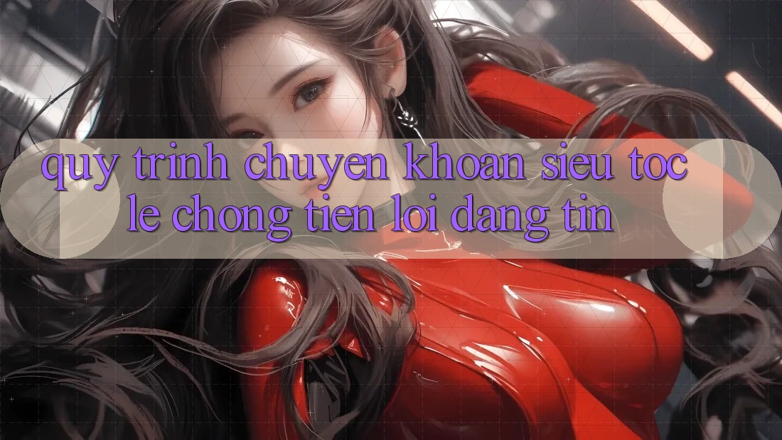 Quy Trình Chuyển khoản Siêu Tốc: Lẹ chóng – Tiện Lợi – Đáng tin Quy Trình Chuyển khoản Siêu Tốc: Lẹ chóng – Tiện Lợi – Đáng tin