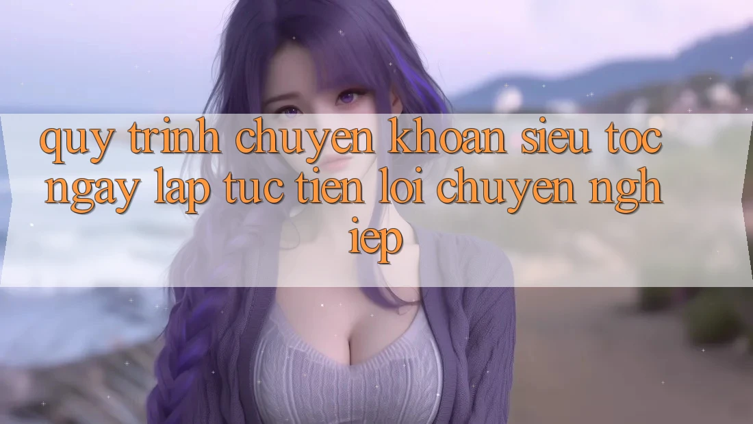 Quy Trình Chuyển khoản Siêu Tốc: Ngay lập tức – Tiện Lợi – Chuyên nghiệp Quy Trình Chuyển khoản Siêu Tốc: Ngay lập tức – Tiện Lợi – Chuyên nghiệp