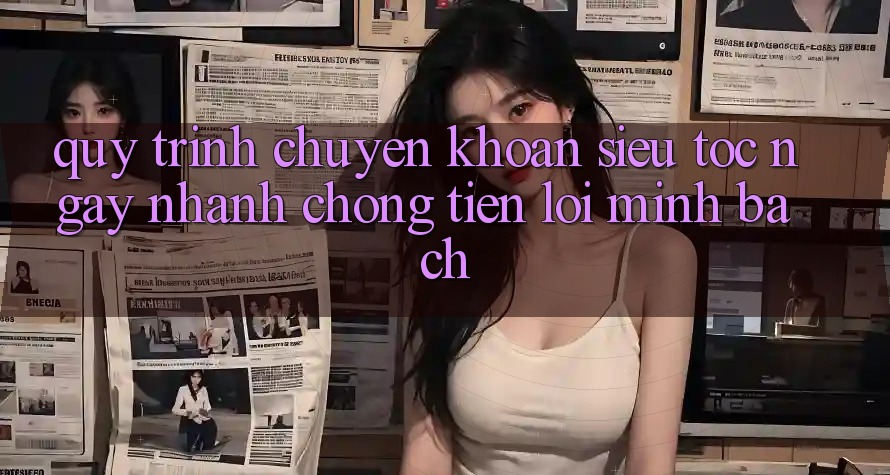 Quy Trình Chuyển khoản Siêu Tốc: Ngay nhanh chóng – Tiện Lợi – Minh Bạch Quy Trình Chuyển khoản Siêu Tốc: Ngay nhanh chóng – Tiện Lợi – Minh Bạch