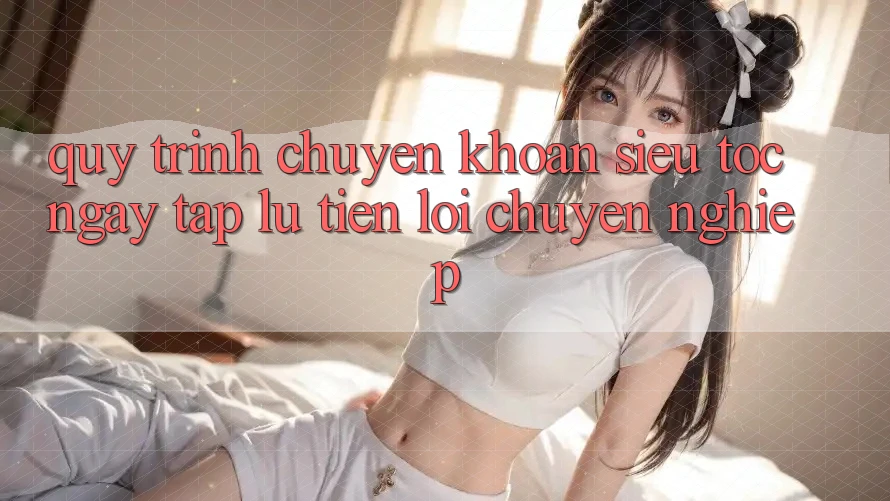 Quy Trình Chuyển khoản Siêu Tốc: Ngay tắp lự – Tiện Lợi – Chuyên nghiệp Quy Trình Chuyển khoản Siêu Tốc: Ngay tắp lự – Tiện Lợi – Chuyên nghiệp