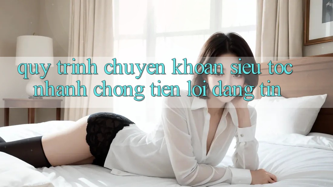 Quy Trình Chuyển khoản Siêu Tốc: Nhanh chóng – Tiện Lợi – Đáng tin Quy Trình Chuyển khoản Siêu Tốc: Nhanh chóng – Tiện Lợi – Đáng tin